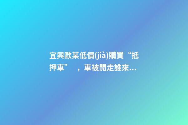 宜興歐某低價(jià)購買“抵押車”，車被開走誰來擔(dān)責(zé)？